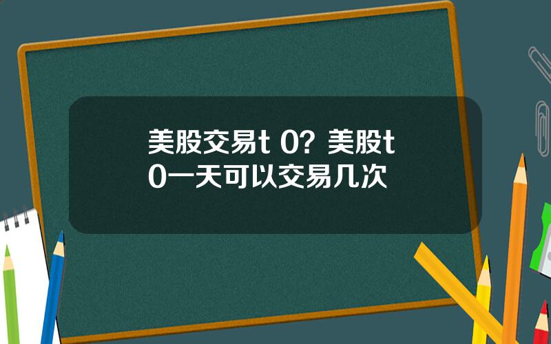 美股交易t 0？美股t+0一天可以交易几次